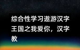 綜合性學(xué)習(xí)：遨游漢字王國(guó)之我愛(ài)你，漢字教學(xué)設(shè)計(jì)