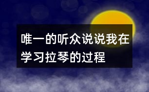 唯一的聽眾說說“我”在學(xué)習(xí)拉琴的過程中，心理和行動發(fā)生了哪些變化，為什么會有這些變化。