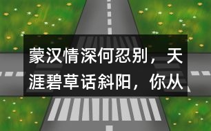 “蒙漢情深何忍別，天涯碧草話(huà)斜陽(yáng)”，你從課文哪些地方體會(huì)到了“蒙漢情深” ？