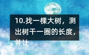 10.找一棵大樹，測出樹干一圈的長度，并計算樹干橫截面的直徑是多少。