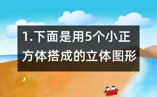 1.下面是用5個小正方體搭成的立體圖形，分別畫出從上面、正面和左面看到的形狀。