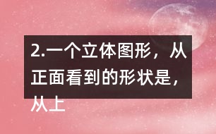 2.一個(gè)立體圖形，從正面看到的形狀是，從上面看到的形狀是，從左面看到的形狀是，撘一撘，你用了幾個(gè)小正方體？