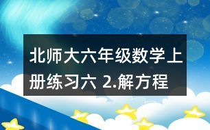 北師大六年級數(shù)學(xué)上冊練習(xí)六 2.解方程。