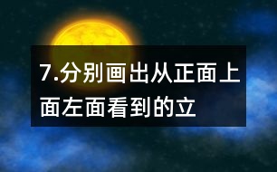 7.分別畫出從正面、上面、左面看到的立體圖形的形狀。