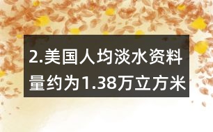 2.美國人均淡水資料量約為1.38萬立方米，我國人均淡水資源量僅為美國的1/6。