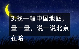 3.找一幅中國地圖，量一量，說一說北京在哈爾濱的（）偏（）方向上