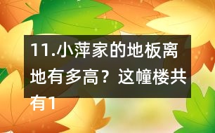 11.小萍家的地板離地有多高？這幢樓共有15層，我家住7樓。