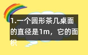 1.一個(gè)圓形茶幾桌面的直徑是1m，它的面積是多少平方米？