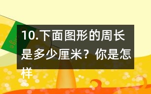 10.下面圖形的周長(zhǎng)是多少厘米？你是怎樣算的？