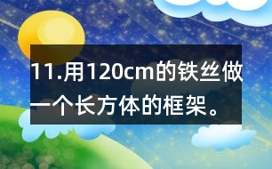 11.用120cm的鐵絲做一個長方體的框架。長、寬、高的比是3:2:1。