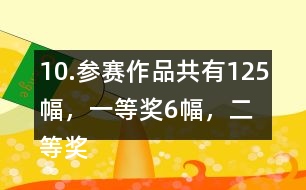 10.參賽作品共有125幅，一等獎6幅，二等獎占參賽作品的16％，三等獎的數(shù)量比二等美的數(shù)量多40％。