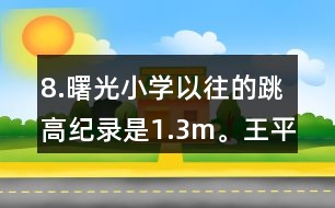 8.曙光小學(xué)以往的跳高紀(jì)錄是1.3m。王平的跳高成績(jī)比這一紀(jì)錄高了10％。