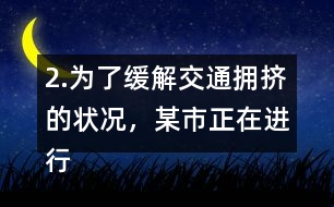 2.為了緩解交通擁擠的狀況，某市正在進行道路拓寬。