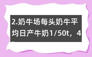 2.奶牛場(chǎng)每頭奶牛平均日產(chǎn)牛奶1/50t，42頭奶牛100天可產(chǎn)奶多少噸？