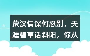 “蒙漢情深何忍別，天涯碧草話(huà)斜陽(yáng)”，你從課文哪些地方體會(huì)到了“蒙漢情深” ？生活中你也有過(guò)與人惜別的經(jīng)歷吧，和同學(xué)交流。