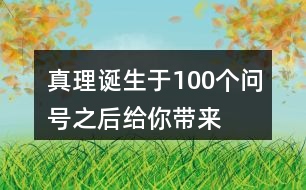 “真理誕生于100個(gè)問號(hào)之后”給你帶來了怎樣的啟發(fā)？