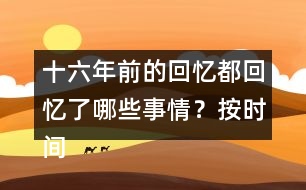 十六年前的回憶都回憶了哪些事情？按時間順序?qū)懴聛?></p>										
													<h3>1、十六年前的回憶都回憶了哪些事情？按時間順序?qū)懴聛?/h3>	 <p>十六年前的回憶都回憶了哪些事情？按時間順序?qū)懴聛?/p><p>第一部分（1）：主要講了我永遠忘不了父親被害的那一天。</p><p>第二部分（2~7）：講的是父親在被捕前，社會局勢這么嚴重的情況下，還在堅持革命工作</p><p>第三部分（8~18）：主要寫了父親被捕時候的一些經(jīng)過。</p><p>第四部分（19~30）：寫父親在被捕了以后，在法庭上面最后一次和家人相見的情景。</p><p>第五部分（31~33）：主要寫了父親在遇難以后家里人內(nèi)心都很悲痛的情形。</p>	  <h3>2、下面的詞語哪些是寫狐貍的，哪些是寫老虎的?</h3>	 <p><font face=