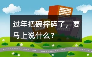 過(guò)年把碗摔碎了，要馬上說(shuō)什么？