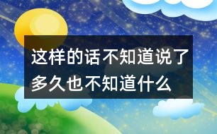 這樣的話不知道說(shuō)了多久,也不知道什么時(shí)候才不說(shuō)了