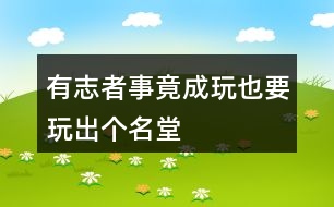 “有志者事竟成”“玩也要玩出個名堂”仿寫