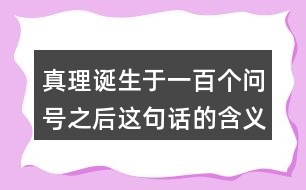 真理誕生于一百個(gè)問號(hào)之后這句話的含義是什么？