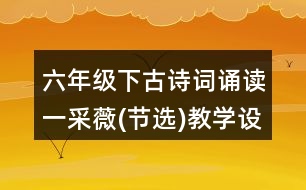 六年級下古詩詞誦讀一：采薇(節(jié)選)教學(xué)設(shè)計