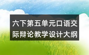 六下第五單元口語(yǔ)交際：辯論教學(xué)設(shè)計(jì)大綱