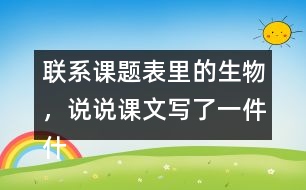 聯(lián)系課題表里的生物，說(shuō)說(shuō)課文寫(xiě)了一件什么事