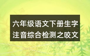 六年級語文下冊生字注音綜合檢測之咬文嚼字答案