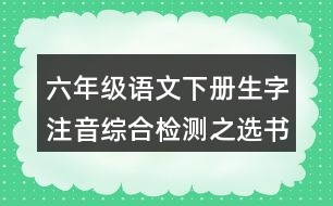 六年級語文下冊生字注音綜合檢測之選書寫正確的一項(xiàng)