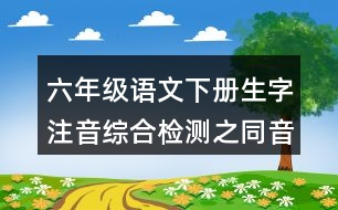 六年級語文下冊生字注音綜合檢測之同音字組詞答案