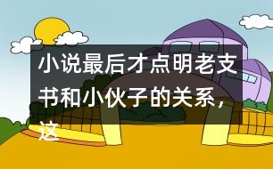 小說最后才點(diǎn)明老支書和小伙子的關(guān)系，這樣寫的好處是什么？