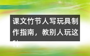 課文竹節(jié)人寫玩具制作指南，教別人玩這種玩具