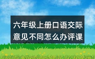 六年級上冊口語交際：意見不同怎么辦評課稿聽課記錄教學反思