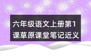 六年級(jí)語(yǔ)文上冊(cè)第1課草原課堂筆記近義詞反義詞