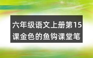 六年級(jí)語(yǔ)文上冊(cè)第15課金色的魚(yú)鉤課堂筆記課后生字組詞