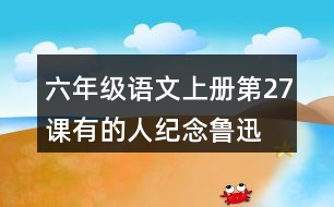 六年級語文上冊第27課有的人—紀念魯迅有感課堂筆記之本課重難點