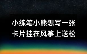 小練筆：小熊想寫一張卡片掛在風(fēng)箏上送松鼠，請你替他寫一寫