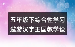 五年級下綜合性學(xué)習(xí)：遨游漢字王國教學(xué)設(shè)計(jì)優(yōu)秀案例