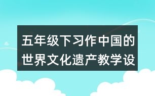 五年級下習(xí)作：中國的世界文化遺產(chǎn)教學(xué)設(shè)計優(yōu)秀案例