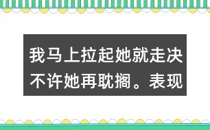 我馬上拉起她就走決不許她再耽擱。表現(xiàn)了我怎樣盼的心情？