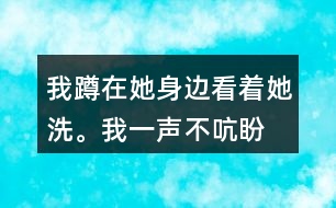 我蹲在她身邊,看著她洗。我一聲不吭,盼著盼著什么呢？