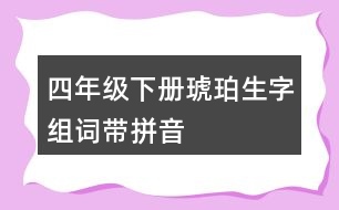 四年級下冊琥珀生字組詞帶拼音