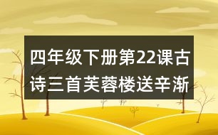 四年級(jí)下冊(cè)第22課古詩(shī)三首芙蓉樓送辛漸課堂筆記之字詞理解