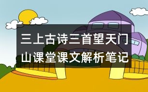 三上古詩(shī)三首望天門(mén)山課堂課文解析筆記