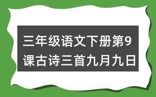 三年級語文下冊第9課古詩三首九月九日憶山東兄弟課堂筆記本課知識點