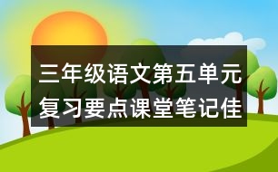 三年級(jí)語(yǔ)文第五單元復(fù)習(xí)要點(diǎn)課堂筆記佳句積累