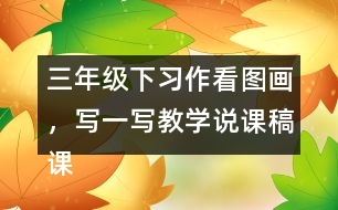 三年級(jí)下習(xí)作：看圖畫，寫一寫教學(xué)說課稿課案