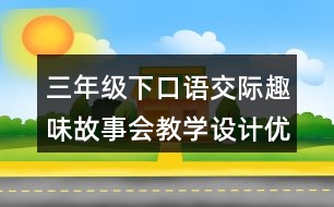 三年級(jí)下口語(yǔ)交際：趣味故事會(huì)教學(xué)設(shè)計(jì)優(yōu)秀案例