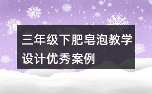 三年級下肥皂泡教學(xué)設(shè)計優(yōu)秀案例